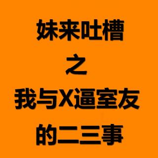 No.027 妹来吐槽之我与X逼室友的二三事