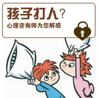 心理咨询师为您解惑：孩子爱打人，怎么办？