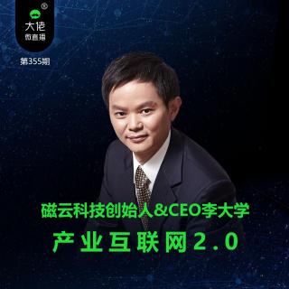 第355期-磁云科技创始人&CEO李大学：产业互联网2.0