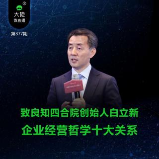 第377期-致良知四合院创始人白立新：企业经营哲学的十大关系