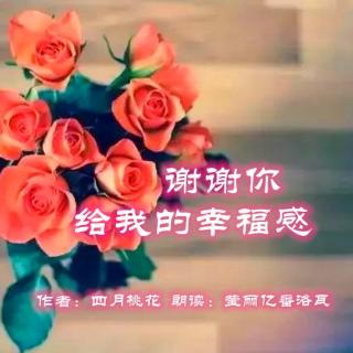 《谢谢你 给我的幸福感》作者：四月桃花 朗读：莹丽亿番洛瓦