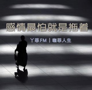 丫菲FM｜感情最怕就是拖着