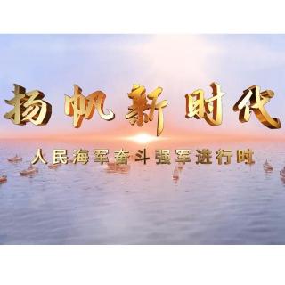 庆祝人民海军成立73周年特别策划《扬帆新时代——人民海军奋斗强军进行时》第1集