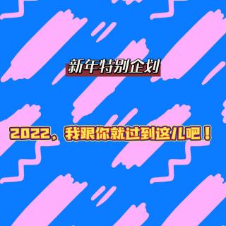 EP21新年特别企划：2022，我跟你就过到这儿吧！