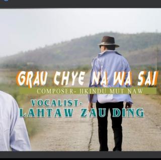 GRAU CHYE NA WA SAI
Vocal~Lahtaw Zau Ding