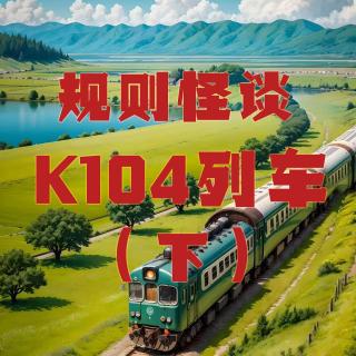 规则怪谈：K104列车再再再次出发！请遵守列车守则！（下）