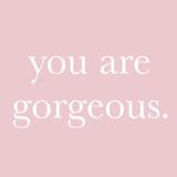 you are gorgeous.